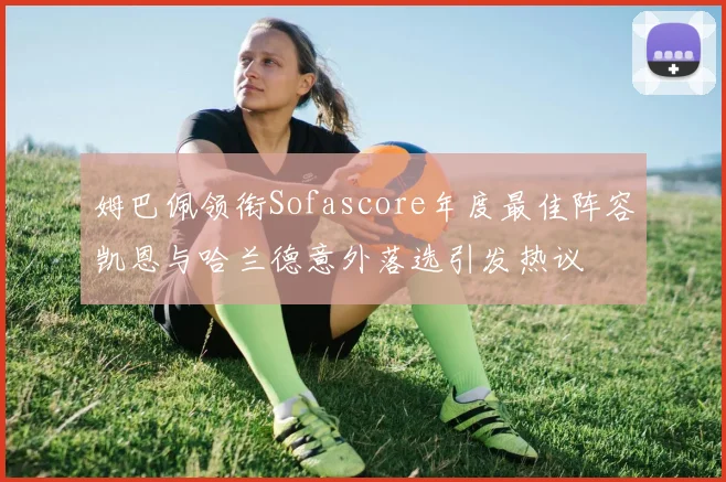姆巴佩领衔Sofascore年度最佳阵容凯恩与哈兰德意外落选引发热议