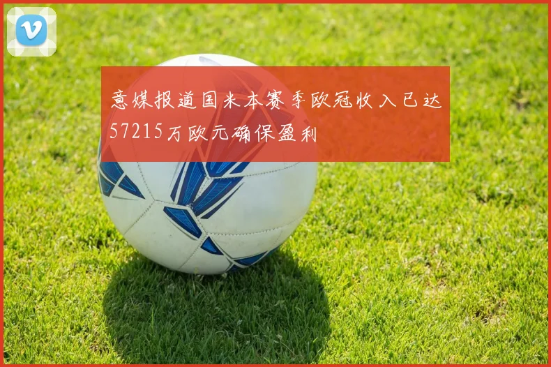 意媒报道国米本赛季欧冠收入已达57215万欧元确保盈利