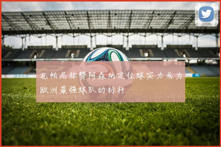 孔帕尼称赞阿森纳定位球实力或为欧洲最强球队的标杆